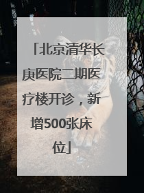 北京清华长庚医院二期医疗楼开诊，新增500张床位