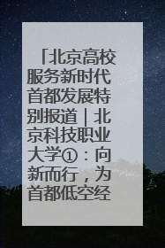 北京高校服务新时代首都发展特别报道｜北京科技职业大学①：向新而行，为首都低空经济发展提供“即战力”