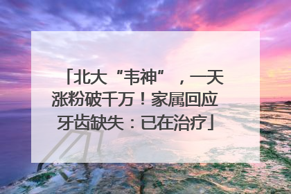 北大“韦神”，一天涨粉破千万！家属回应牙齿缺失：已在治疗
