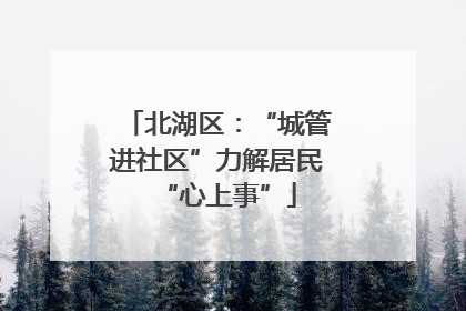 北湖区：“城管进社区”力解居民“心上事”