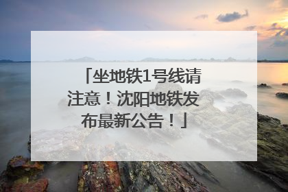 坐地铁1号线请注意！沈阳地铁发布最新公告！