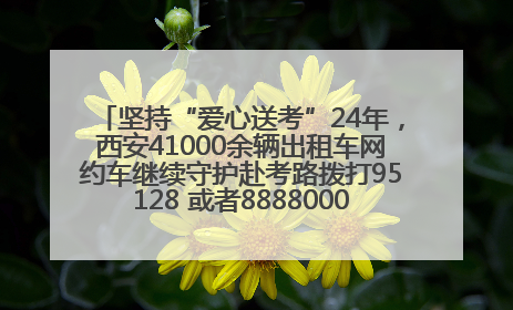 坚持“爱心送考”24年，西安41000余辆出租车网约车继续守护赴考路拨打95128 或者88880000均可报名参加一对一送考