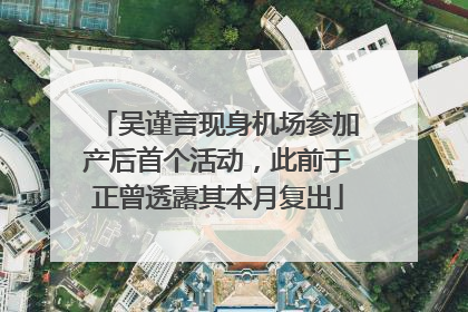 吴谨言现身机场参加产后首个活动，此前于正曾透露其本月复出
