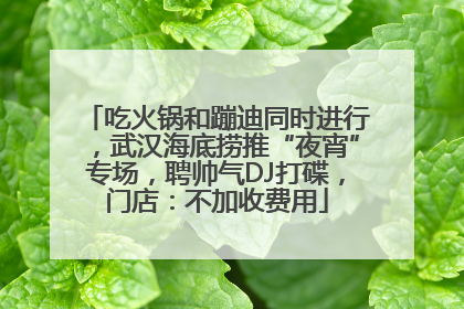 吃火锅和蹦迪同时进行，武汉海底捞推“夜宵”专场，聘帅气DJ打碟，门店：不加收费用
