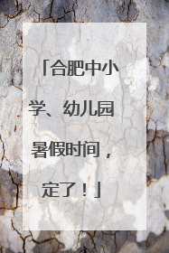 合肥中小学、幼儿园暑假时间，定了！