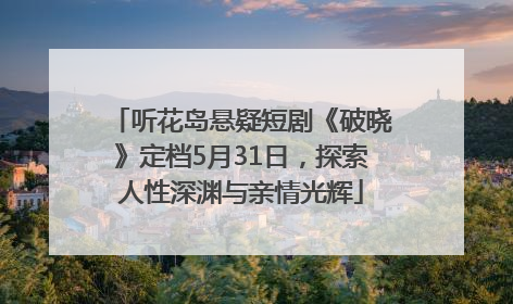 听花岛悬疑短剧《破晓》定档5月31日，探索人性深渊与亲情光辉