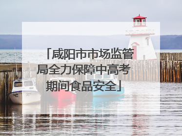 咸阳市市场监管局全力保障中高考期间食品安全