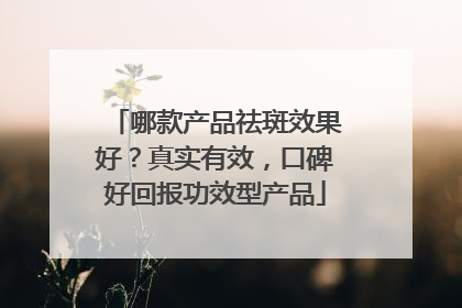 哪款产品祛斑效果好？真实有效，口碑好回报功效型产品