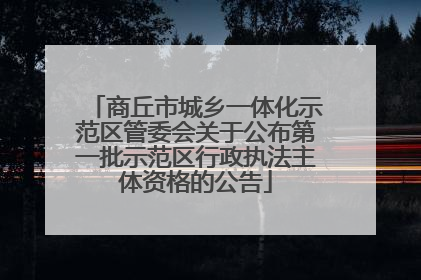 商丘市城乡一体化示范区管委会关于公布第一批示范区行政执法主体资格的公告