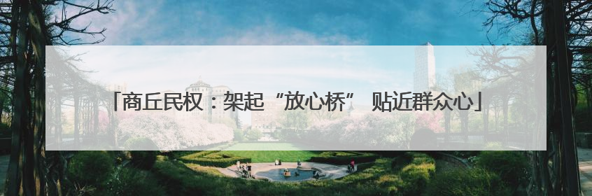 商丘民权：架起“放心桥” 贴近群众心