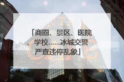 商圈、景区、医院、学校……冰城交警严查违停乱象