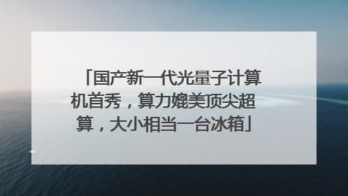 国产新一代光量子计算机首秀，算力媲美顶尖超算，大小相当一台冰箱