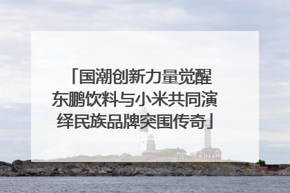 国潮创新力量觉醒 东鹏饮料与小米共同演绎民族品牌突围传奇