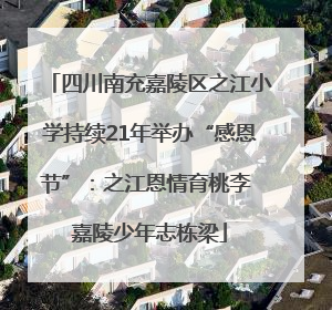 四川南充嘉陵区之江小学持续21年举办“感恩节”：之江恩情育桃李 嘉陵少年志栋梁