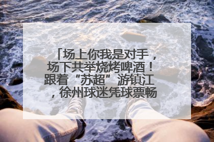 场上你我是对手，场下共举烧烤啤酒！跟着“苏超”游镇江，徐州球迷凭球票畅游名山胜景