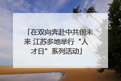 在双向奔赴中共创未来 江苏多地举行“人才日”系列活动