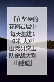 在坚硬的花岗岩层中每天掘进10米 大别山党员突击队鏖战大别山隧道