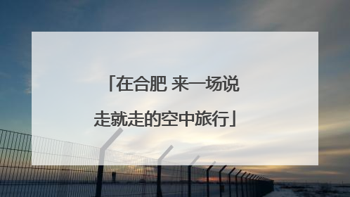 在合肥 来一场说走就走的空中旅行