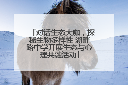 对话生态大咖，探秘生物多样性 湖畔路中学开展生态与心理共融活动