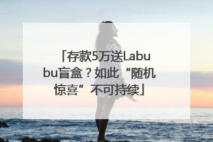 存款5万送Labubu盲盒？如此“随机惊喜”不可持续
