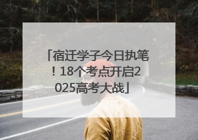 宿迁学子今日执笔！18个考点开启2025高考大战