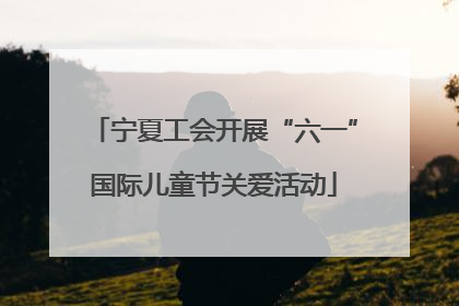 宁夏工会开展“六一”国际儿童节关爱活动