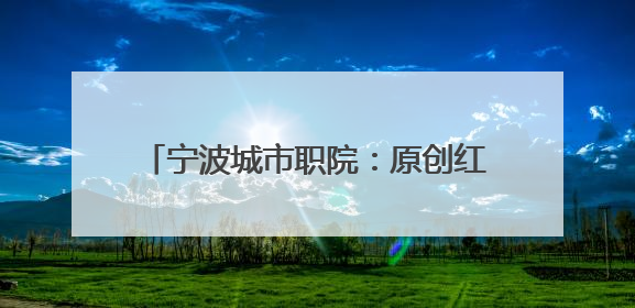 宁波城市职院：原创红色话剧《海波平》让历史在舞台上“活”起来