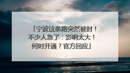 宁波这条路突然被封！不少人急了：影响太大！何时开通？官方回应