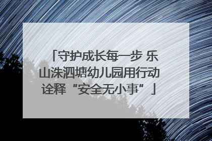 守护成长每一步 乐山洙泗塘幼儿园用行动诠释“安全无小事”