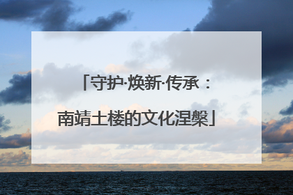 守护·焕新·传承：南靖土楼的文化涅槃
