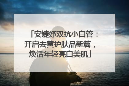 安婕妤双抗小白管：开启去黄护肤品新篇，焕活年轻亮白美肌