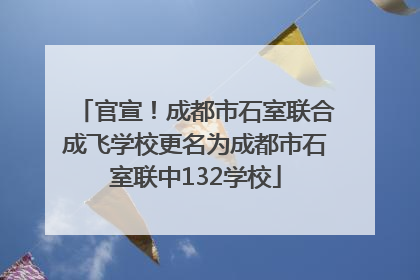 官宣！成都市石室联合成飞学校更名为成都市石室联中132学校
