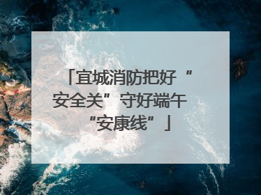 宜城消防把好“安全关”守好端午“安康线”