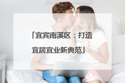 宜宾南溪区：打造宜居宜业新典范