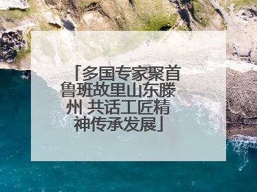 多国专家聚首鲁班故里山东滕州 共话工匠精神传承发展