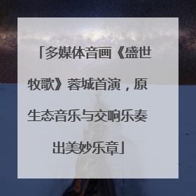多媒体音画《盛世牧歌》蓉城首演，原生态音乐与交响乐奏出美妙乐章