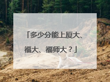 多少分能上厦大、福大、福师大？