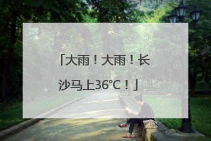 大雨！大雨！长沙马上36℃！