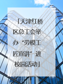 天津红桥区总工会举办“劳模工匠宣讲”进校园活动