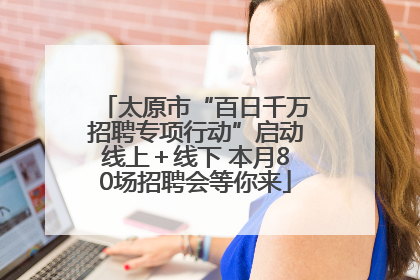 太原市“百日千万招聘专项行动”启动线上＋线下 本月80场招聘会等你来
