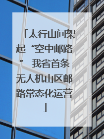 太行山间架起“空中邮路” 我省首条无人机山区邮路常态化运营