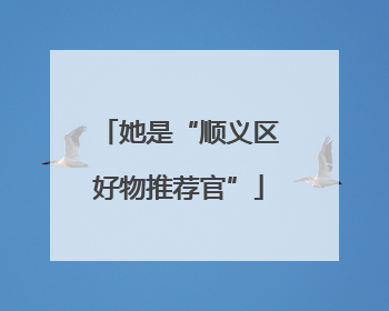她是“顺义区好物推荐官”