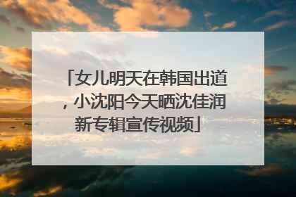 女儿明天在韩国出道，小沈阳今天晒沈佳润新专辑宣传视频
