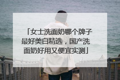 女士洗面奶哪个牌子最好美白精选，国产洗面奶好用又便宜实测