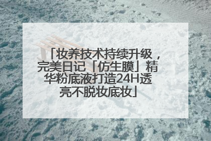 妆养技术持续升级，完美日记「仿生膜」精华粉底液打造24H透亮不脱妆底妆