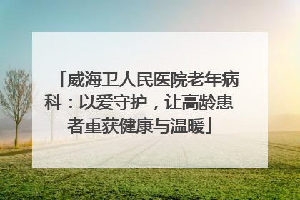 威海卫人民医院老年病科：以爱守护，让高龄患者重获健康与温暖