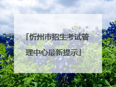 忻州市招生考试管理中心最新提示