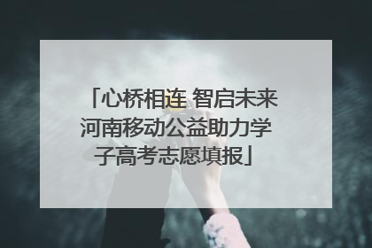 心桥相连 智启未来 河南移动公益助力学子高考志愿填报
