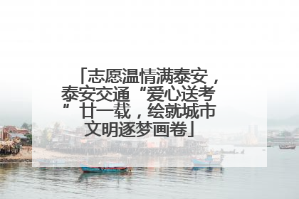 志愿温情满泰安，泰安交通“爱心送考”廿一载，绘就城市文明逐梦画卷