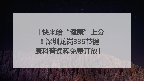 快来给“健康”上分！深圳龙岗336节健康科普课程免费开放